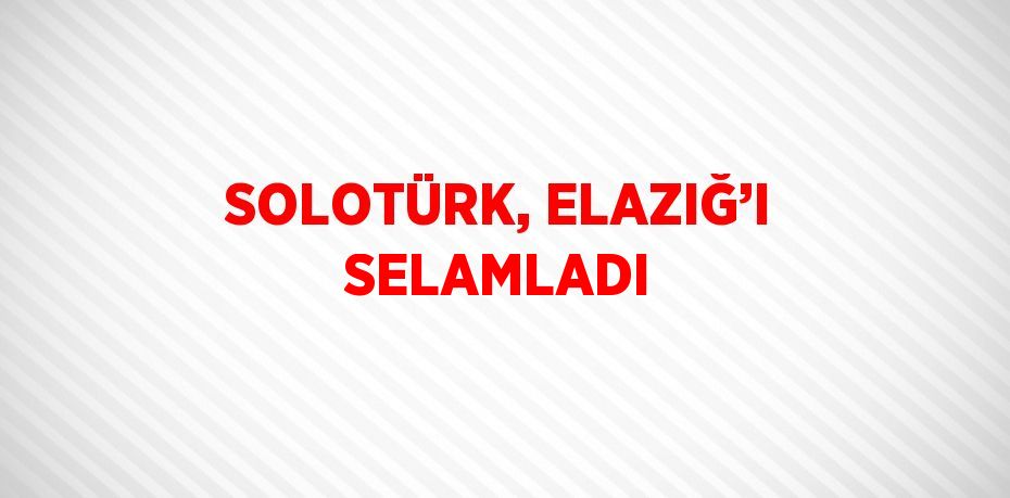 SOLOTÜRK, ELAZIĞ’I SELAMLADI