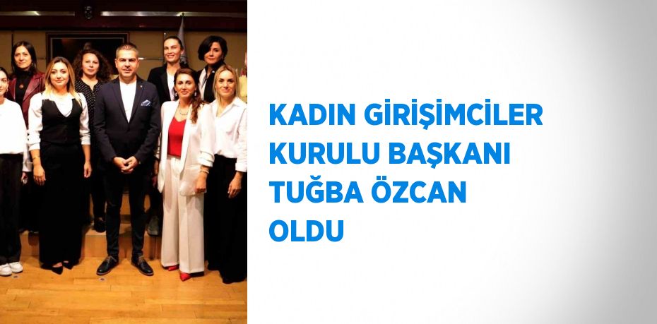 KADIN GİRİŞİMCİLER KURULU BAŞKANI TUĞBA ÖZCAN OLDU