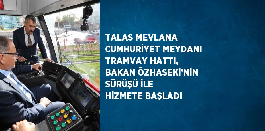 TALAS MEVLANA CUMHURİYET MEYDANI TRAMVAY HATTI, BAKAN ÖZHASEKİ’NİN SÜRÜŞÜ İLE HİZMETE BAŞLADI