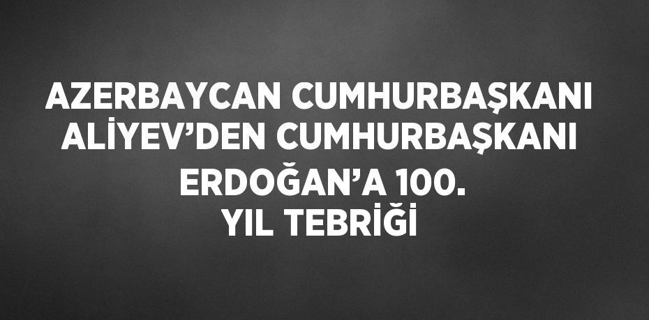 AZERBAYCAN CUMHURBAŞKANI ALİYEV’DEN CUMHURBAŞKANI ERDOĞAN’A 100. YIL TEBRİĞİ