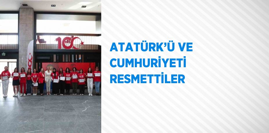 ATATÜRK’Ü VE CUMHURİYETİ RESMETTİLER