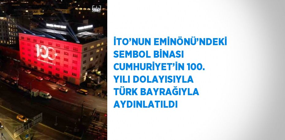 İTO’NUN EMİNÖNÜ’NDEKİ SEMBOL BİNASI CUMHURİYET’İN 100. YILI DOLAYISIYLA TÜRK BAYRAĞIYLA AYDINLATILDI