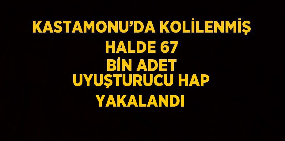 KASTAMONU’DA KOLİLENMİŞ HALDE 67 BİN ADET UYUŞTURUCU HAP YAKALANDI