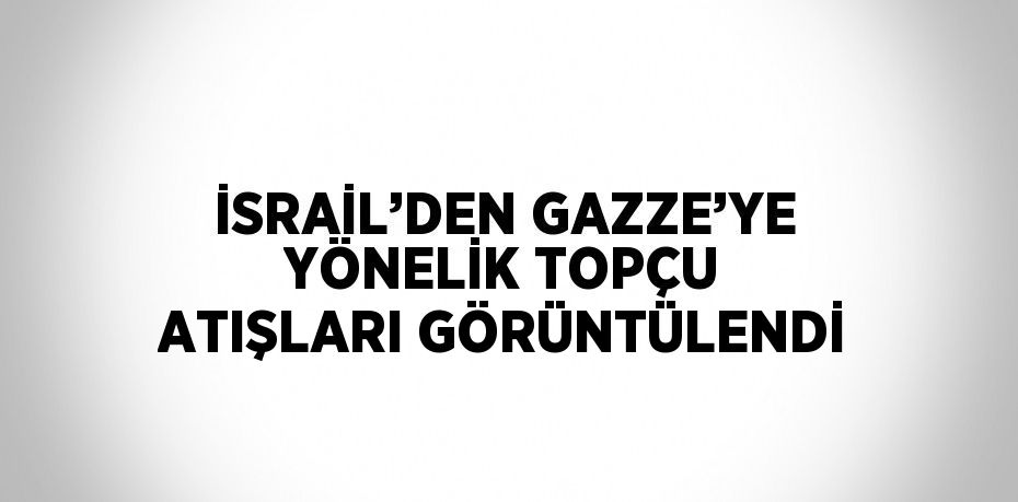 İSRAİL’DEN GAZZE’YE YÖNELİK TOPÇU ATIŞLARI GÖRÜNTÜLENDİ