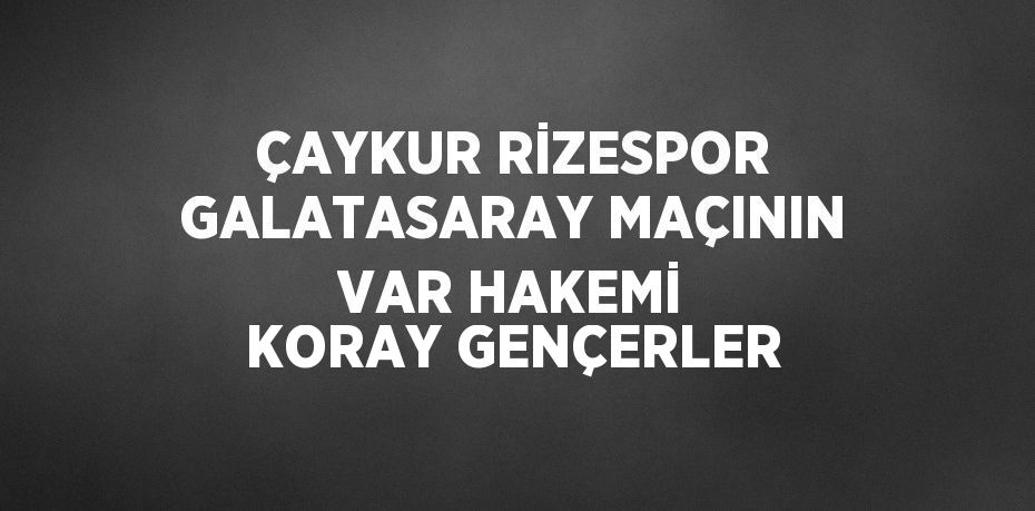 ÇAYKUR RİZESPOR GALATASARAY MAÇININ VAR HAKEMİ KORAY GENÇERLER