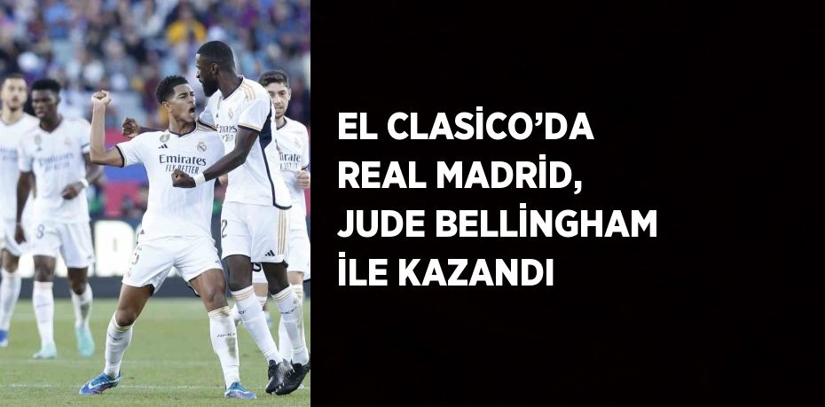 EL CLASİCO’DA REAL MADRİD, JUDE BELLİNGHAM İLE KAZANDI