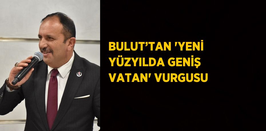 BULUT’TAN 'YENİ YÜZYILDA GENİŞ VATAN' VURGUSU