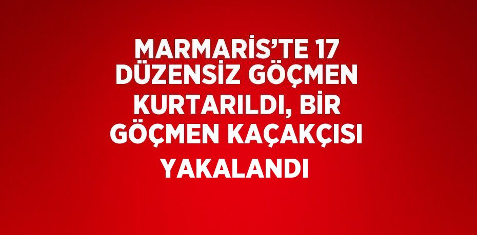 MARMARİS’TE 17 DÜZENSİZ GÖÇMEN KURTARILDI, BİR GÖÇMEN KAÇAKÇISI YAKALANDI