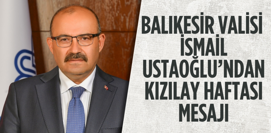 BALIKESİR VALİSİ İSMAİL USTAOĞLU’NDAN KIZILAY HAFTASI MESAJI