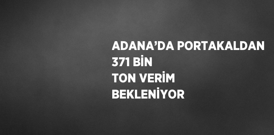 ADANA’DA PORTAKALDAN 371 BİN TON VERİM BEKLENİYOR