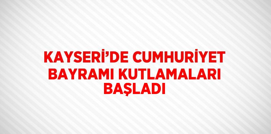 KAYSERİ’DE CUMHURİYET BAYRAMI KUTLAMALARI BAŞLADI