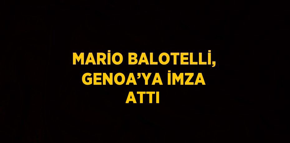 MARİO BALOTELLİ, GENOA’YA İMZA ATTI