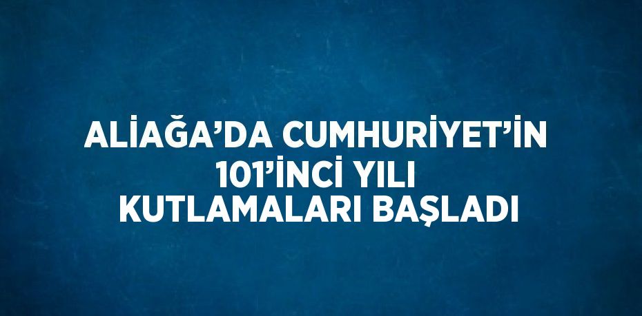 ALİAĞA’DA CUMHURİYET’İN 101’İNCİ YILI KUTLAMALARI BAŞLADI