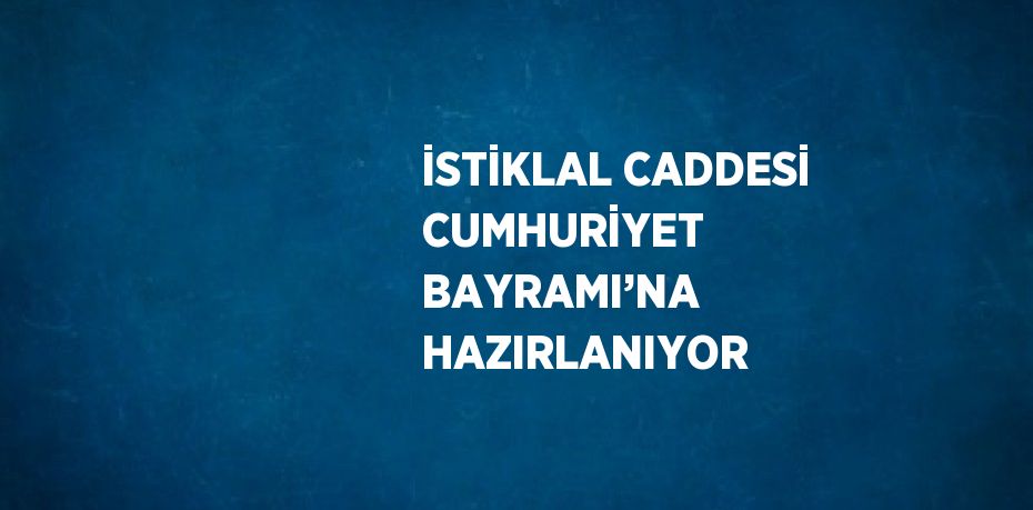 İSTİKLAL CADDESİ CUMHURİYET BAYRAMI’NA HAZIRLANIYOR