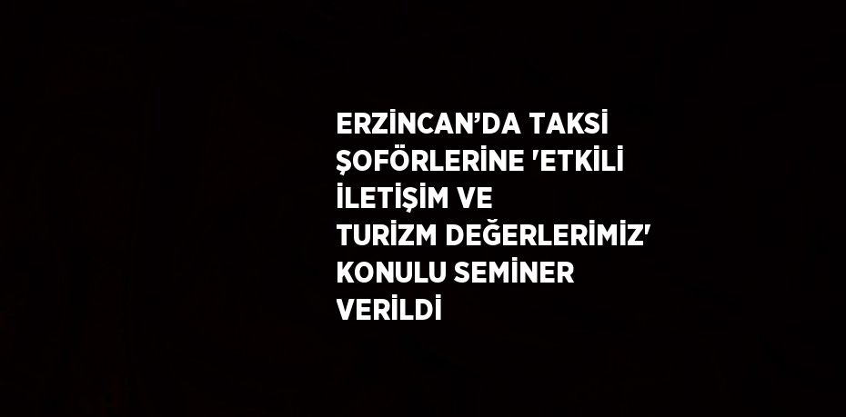 ERZİNCAN’DA TAKSİ ŞOFÖRLERİNE 'ETKİLİ İLETİŞİM VE TURİZM DEĞERLERİMİZ' KONULU SEMİNER VERİLDİ