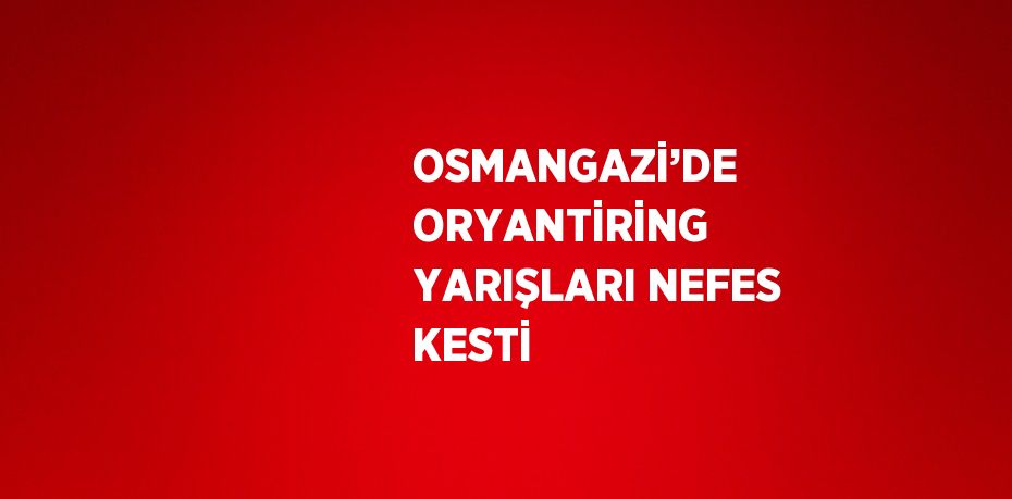 OSMANGAZİ’DE ORYANTİRİNG YARIŞLARI NEFES KESTİ