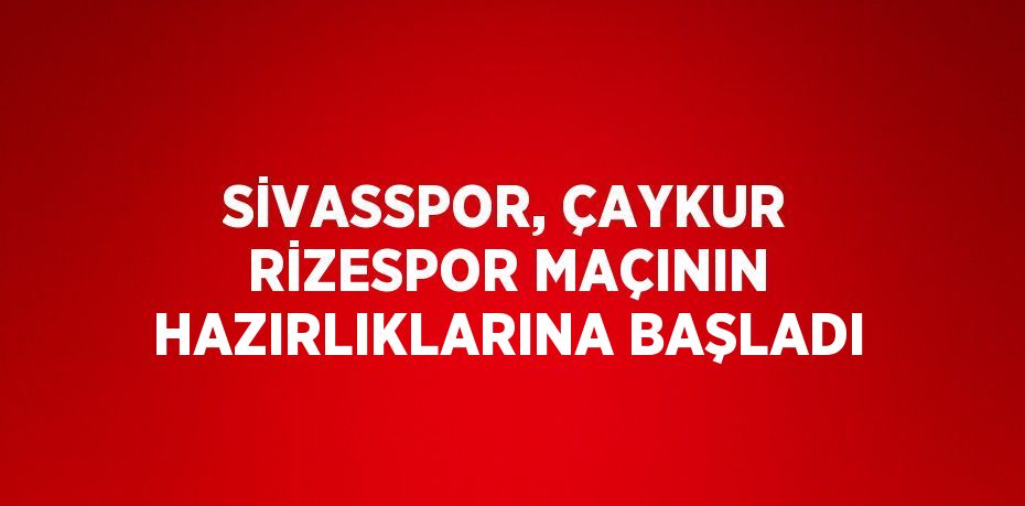 SİVASSPOR, ÇAYKUR RİZESPOR MAÇININ HAZIRLIKLARINA BAŞLADI