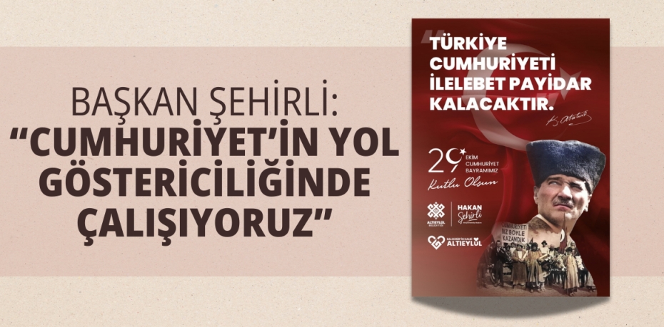 BAŞKAN ŞEHİRLİ: “CUMHURİYET’İN YOL GÖSTERİCİLİĞİNDE ÇALIŞIYORUZ”