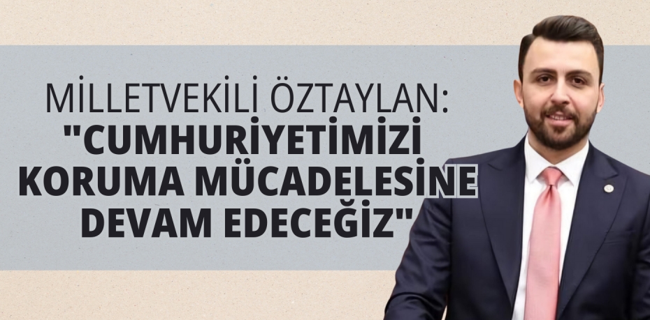 MİLLETVEKİLİ ÖZTAYLAN: "CUMHURİYETİMİZİ  KORUMA MÜCADELESİNE DEVAM EDECEĞİZ"