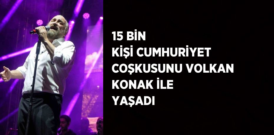 15 BİN KİŞİ CUMHURİYET COŞKUSUNU VOLKAN KONAK İLE YAŞADI