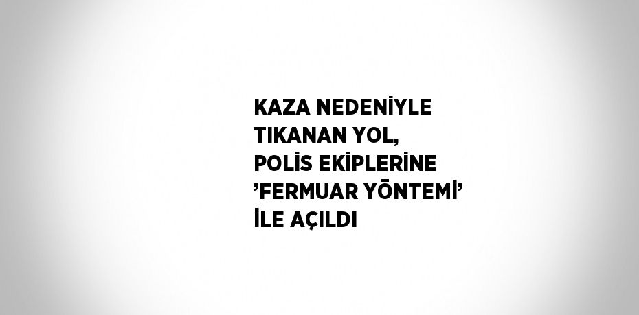 KAZA NEDENİYLE TIKANAN YOL, POLİS EKİPLERİNE ’FERMUAR YÖNTEMİ’ İLE AÇILDI