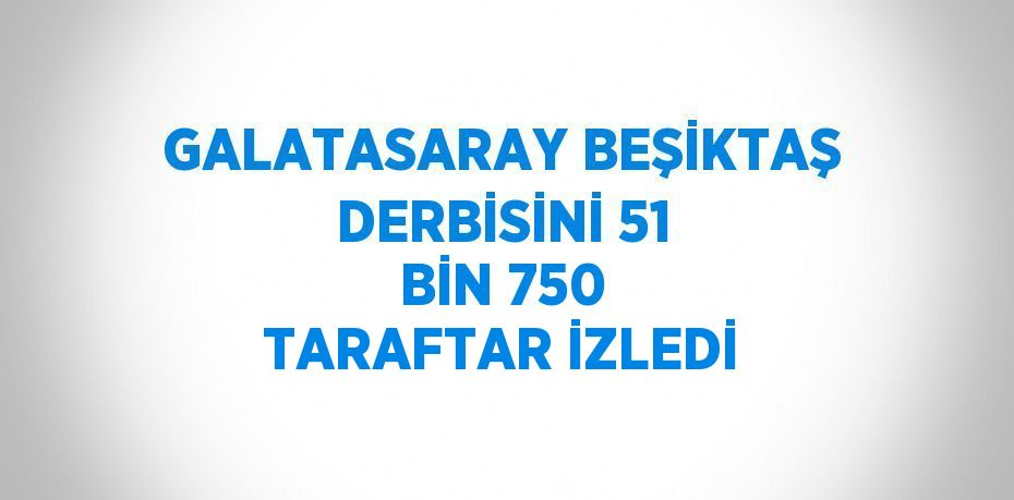 GALATASARAY BEŞİKTAŞ DERBİSİNİ 51 BİN 750 TARAFTAR İZLEDİ