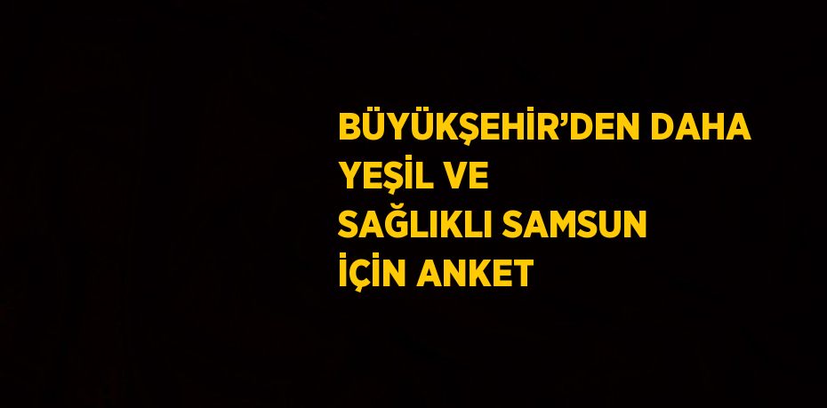 BÜYÜKŞEHİR’DEN DAHA YEŞİL VE SAĞLIKLI SAMSUN İÇİN ANKET