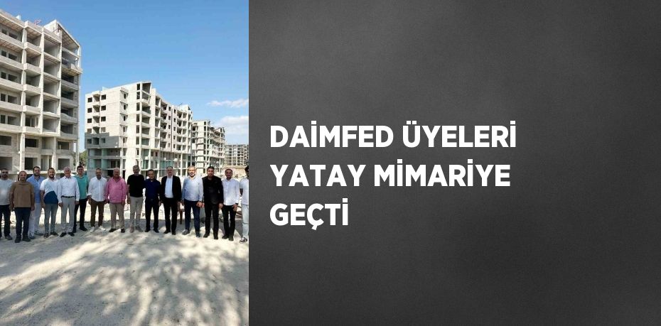 DAİMFED ÜYELERİ YATAY MİMARİYE GEÇTİ