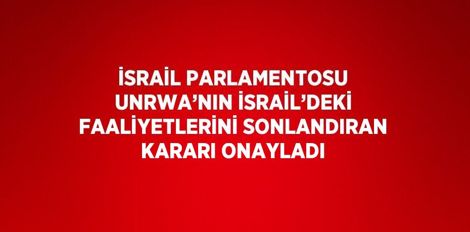 İSRAİL PARLAMENTOSU UNRWA’NIN İSRAİL’DEKİ FAALİYETLERİNİ SONLANDIRAN KARARI ONAYLADI