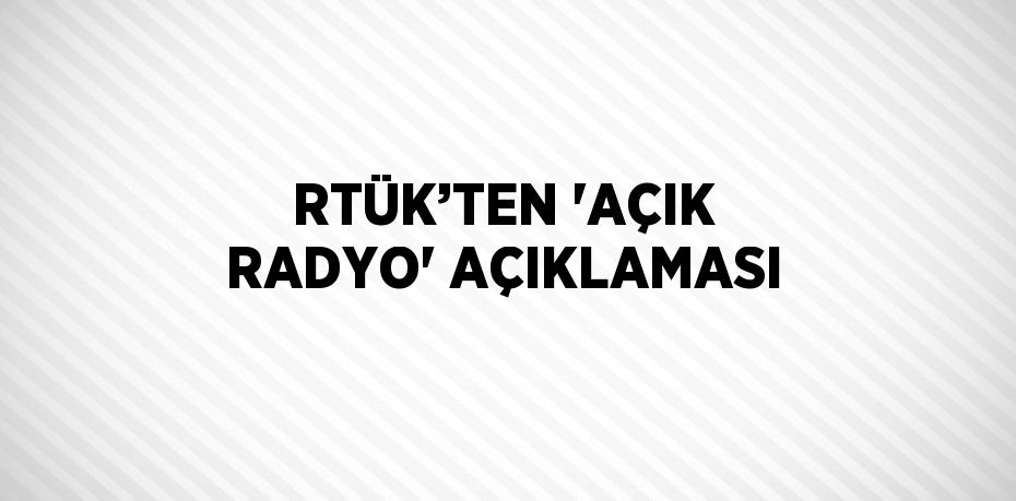 RTÜK’TEN 'AÇIK RADYO' AÇIKLAMASI