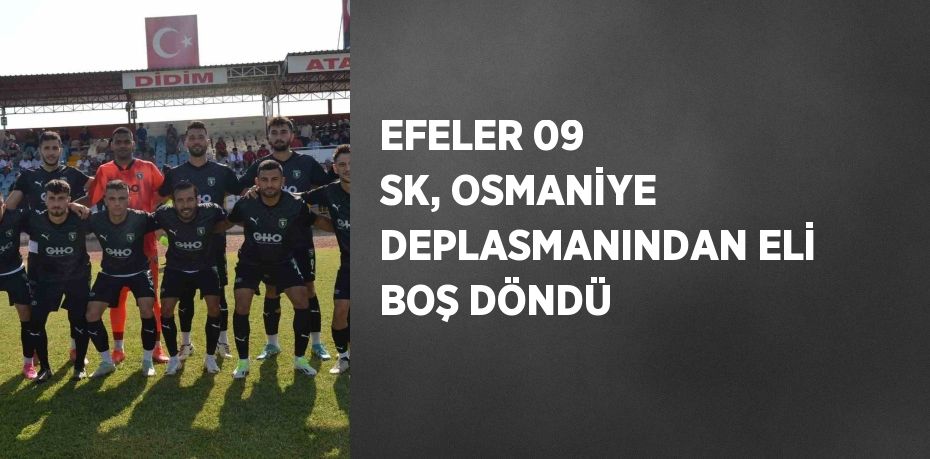 EFELER 09 SK, OSMANİYE DEPLASMANINDAN ELİ BOŞ DÖNDÜ