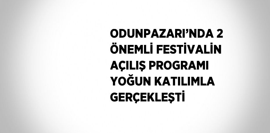 ODUNPAZARI’NDA 2 ÖNEMLİ FESTİVALİN AÇILIŞ PROGRAMI YOĞUN KATILIMLA GERÇEKLEŞTİ