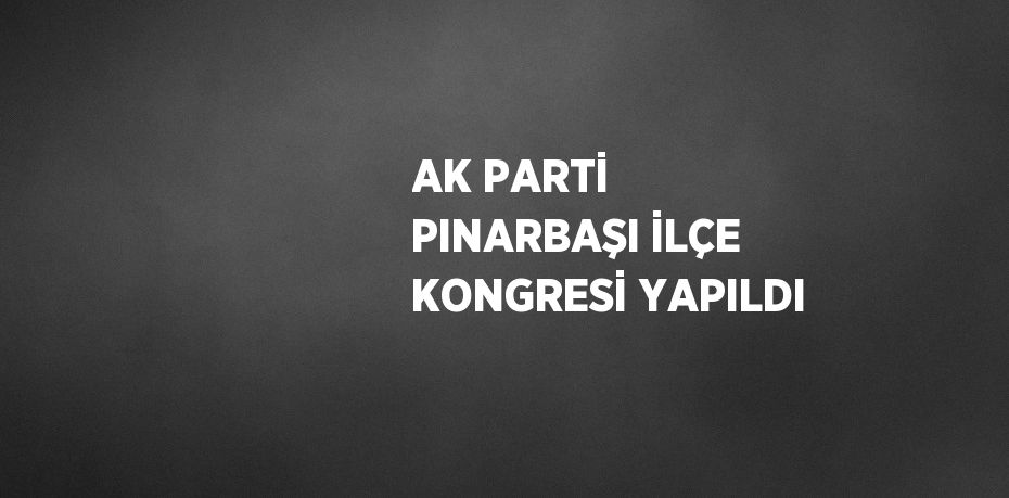 AK PARTİ PINARBAŞI İLÇE KONGRESİ YAPILDI