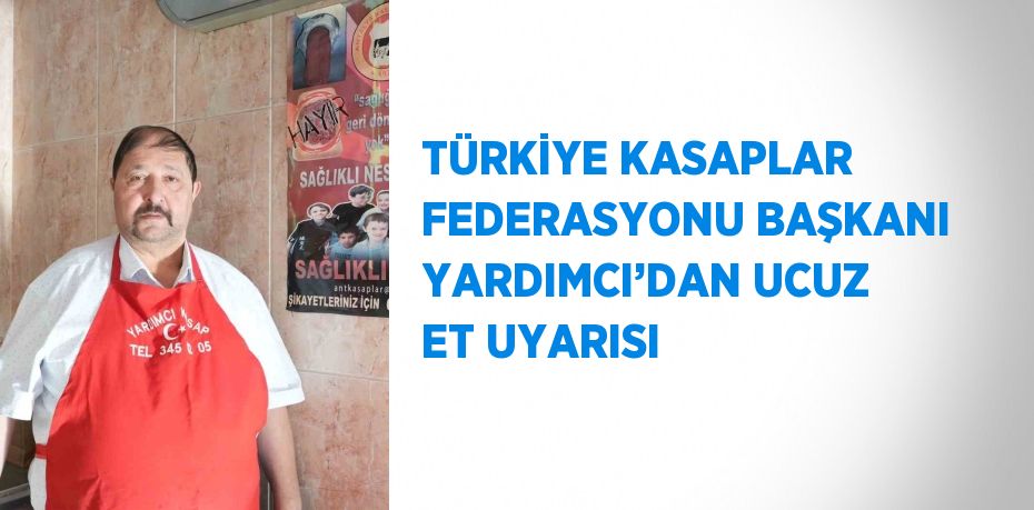 TÜRKİYE KASAPLAR FEDERASYONU BAŞKANI YARDIMCI’DAN UCUZ ET UYARISI