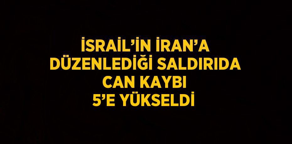 İSRAİL’İN İRAN’A DÜZENLEDİĞİ SALDIRIDA CAN KAYBI 5’E YÜKSELDİ