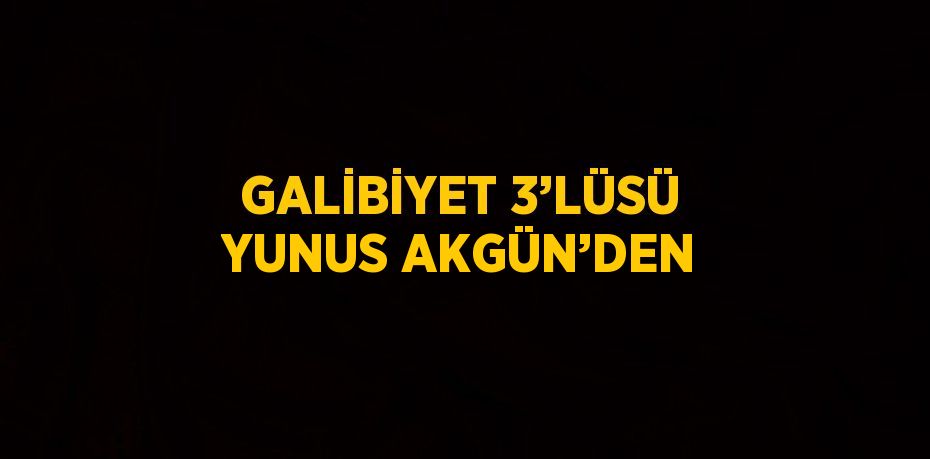 GALİBİYET 3’LÜSÜ YUNUS AKGÜN’DEN