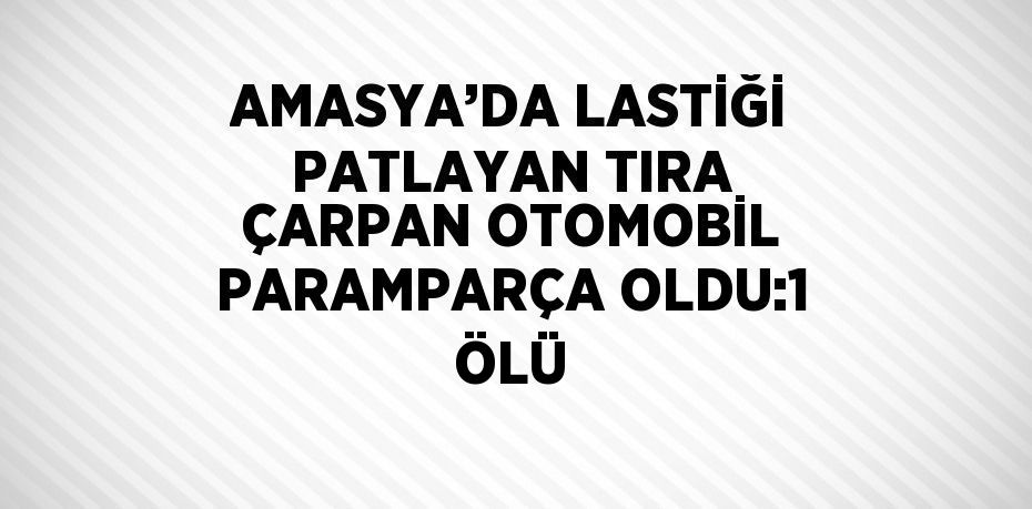 AMASYA’DA LASTİĞİ PATLAYAN TIRA ÇARPAN OTOMOBİL PARAMPARÇA OLDU:1 ÖLÜ