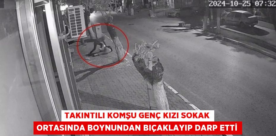 TAKINTILI KOMŞU GENÇ KIZI SOKAK ORTASINDA BOYNUNDAN BIÇAKLAYIP DARP ETTİ