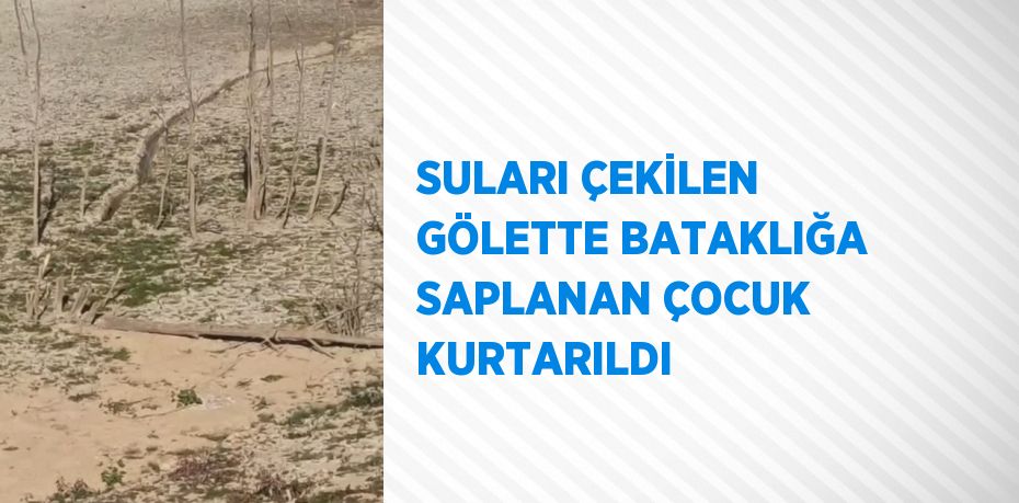 SULARI ÇEKİLEN GÖLETTE BATAKLIĞA SAPLANAN ÇOCUK KURTARILDI