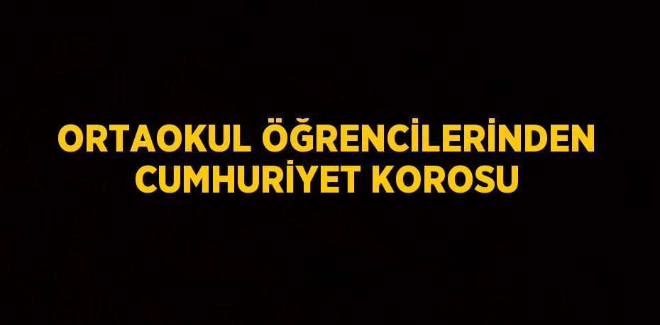 ORTAOKUL ÖĞRENCİLERİNDEN CUMHURİYET KOROSU