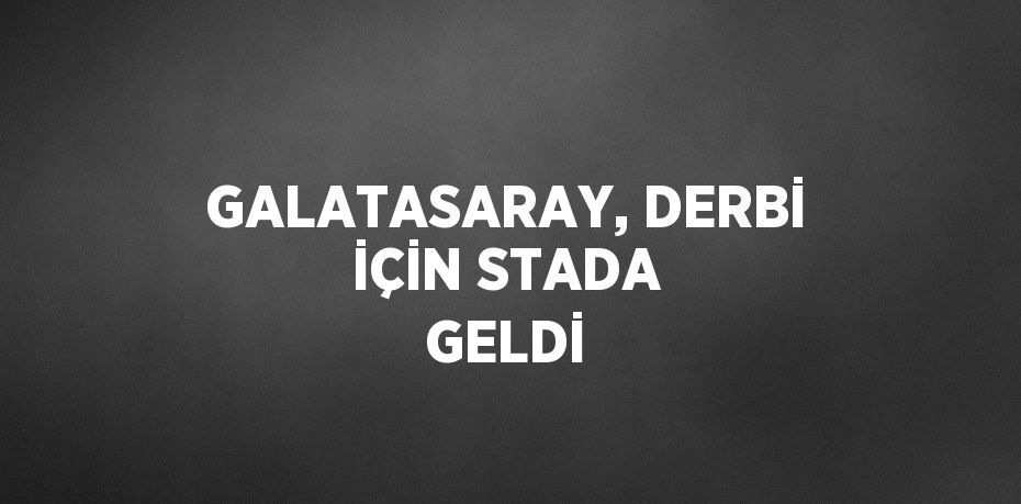 GALATASARAY, DERBİ İÇİN STADA GELDİ