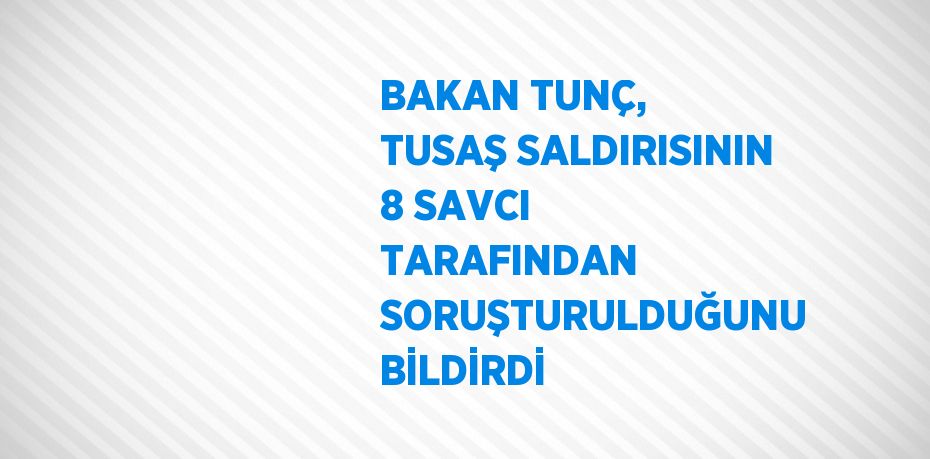 BAKAN TUNÇ, TUSAŞ SALDIRISININ 8 SAVCI TARAFINDAN SORUŞTURULDUĞUNU BİLDİRDİ