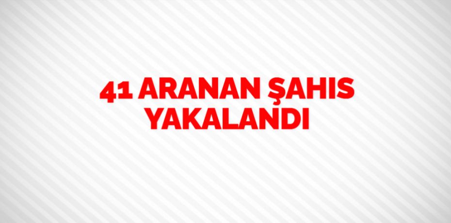 41 ARANAN ŞAHIS YAKALANDI