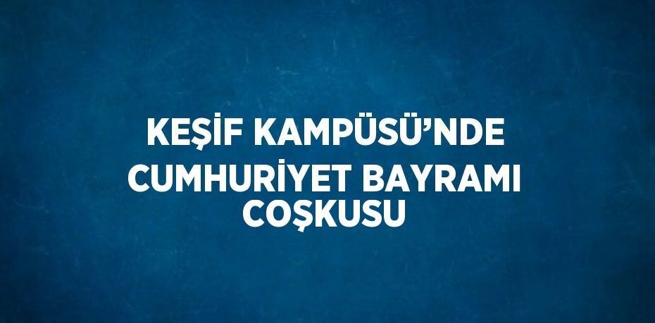 KEŞİF KAMPÜSÜ’NDE CUMHURİYET BAYRAMI COŞKUSU