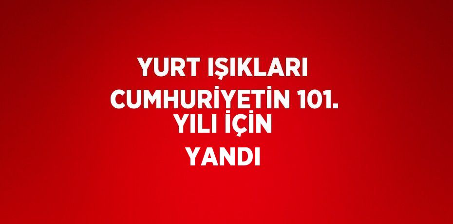 YURT IŞIKLARI CUMHURİYETİN 101. YILI İÇİN YANDI