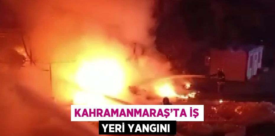 KAHRAMANMARAŞ’TA İŞ YERİ YANGINI