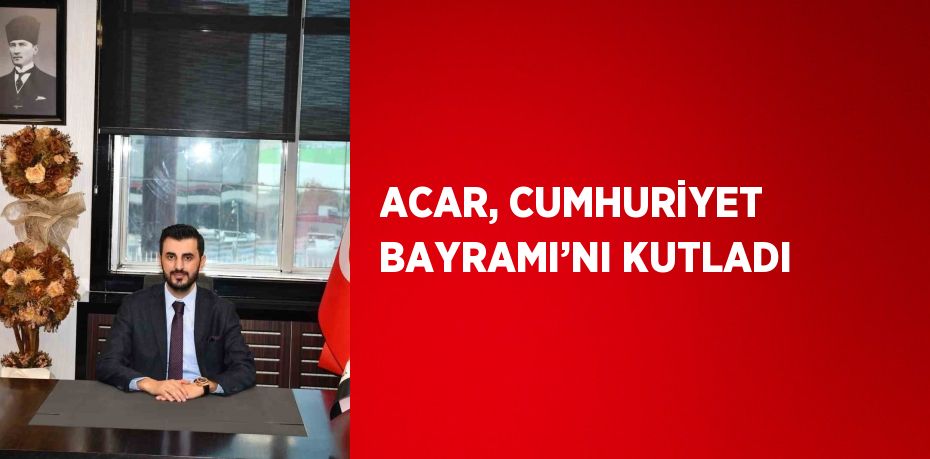 ACAR, CUMHURİYET BAYRAMI’NI KUTLADI