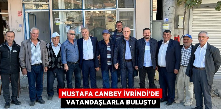 MUSTAFA CANBEY İVRİNDİ’DE   VATANDAŞLARLA BULUŞTU