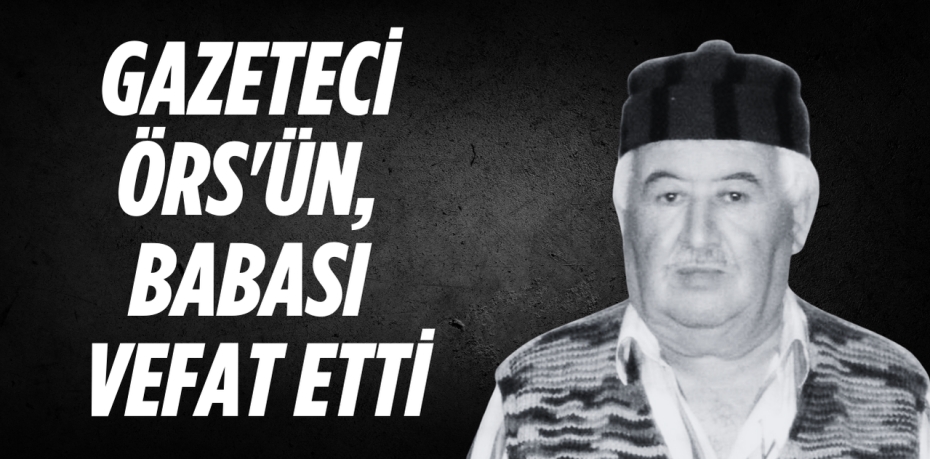 GAZETECİ ÖRS'ÜN, BABASI VEFAT ETTİ