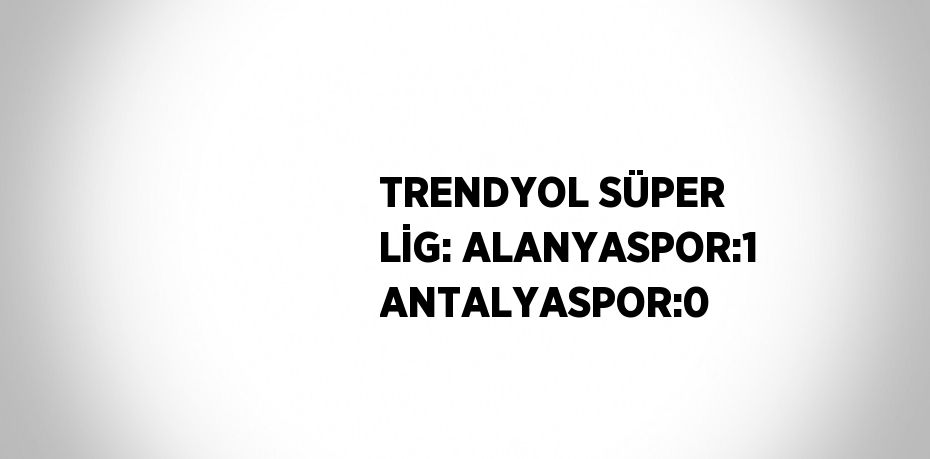 TRENDYOL SÜPER LİG: ALANYASPOR:1 ANTALYASPOR:0